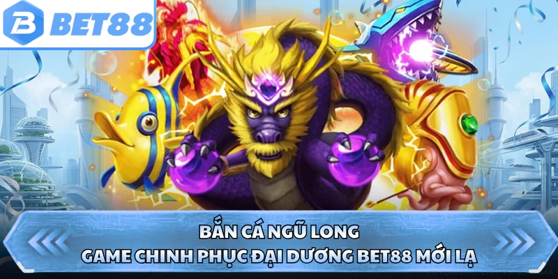 Bắn Cá Ngũ Long - Game Chinh Phục Đại Dương BET88 Mới Lạ