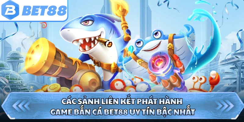 Các sảnh liên kết phát hành game bắn cá BET88 uy tín bậc nhất