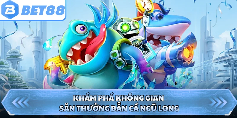 Khám phá không gian săn thưởng bắn cá ngũ long