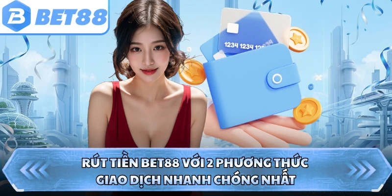 Rút Tiền BET88 Với 2 Phương Thức Giao Dịch Nhanh Chóng Nhất